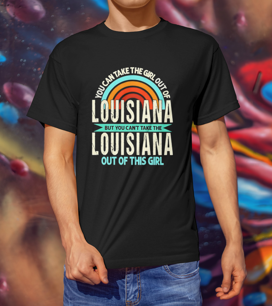You Can Take The Girl Out Of Louisiana But You Can’t Take The Louisiana Out Of This Girl Rainbow T-Shirt