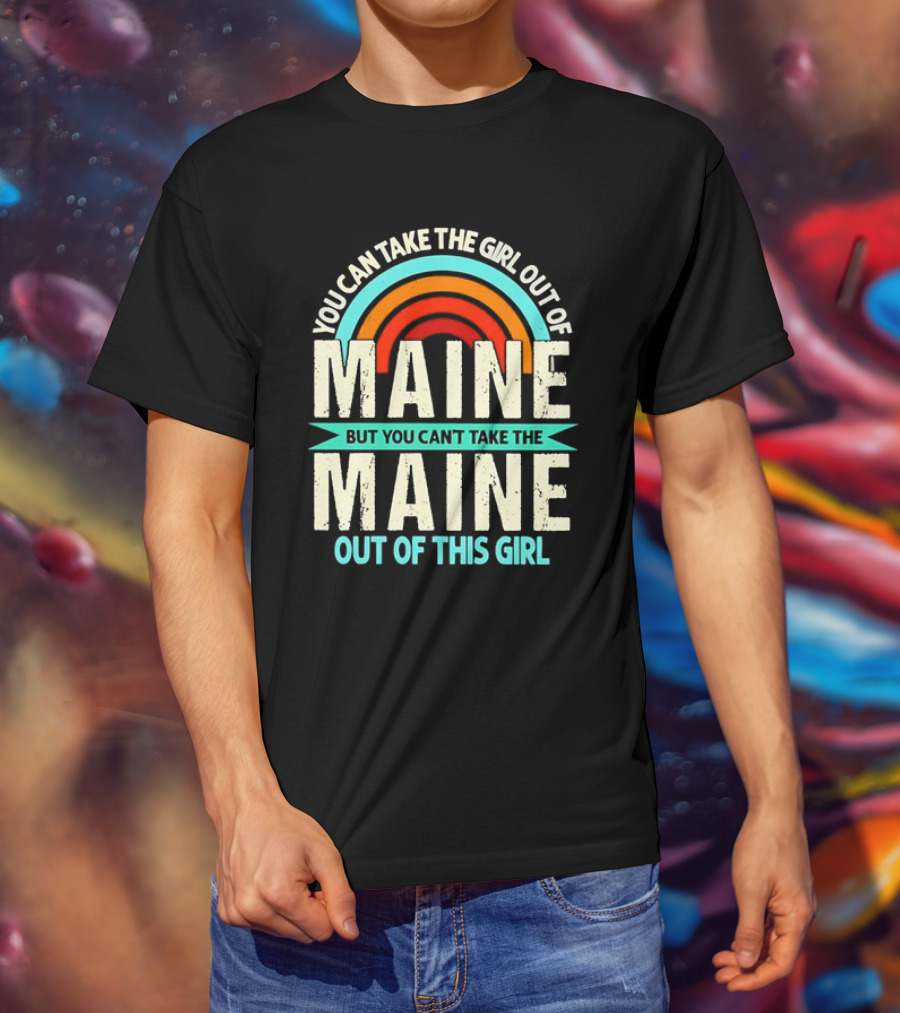 You Can Take The Girl Out Of Maine But You Can’t Take The Maine Out Of This Girl Rainbow T-Shirt