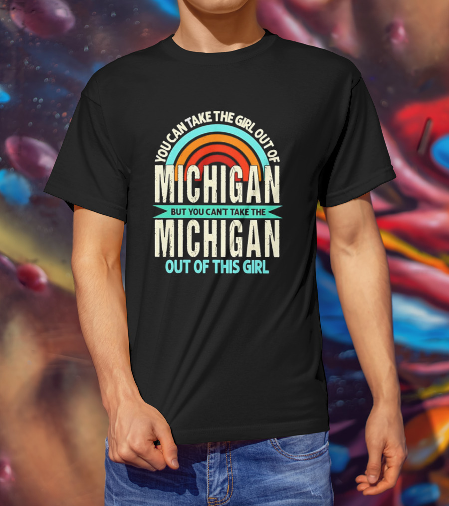You Can Take The Girl Out Of Michigan But You Can’t Take The Michigan Out Of This Girl Rainbow T-Shirt