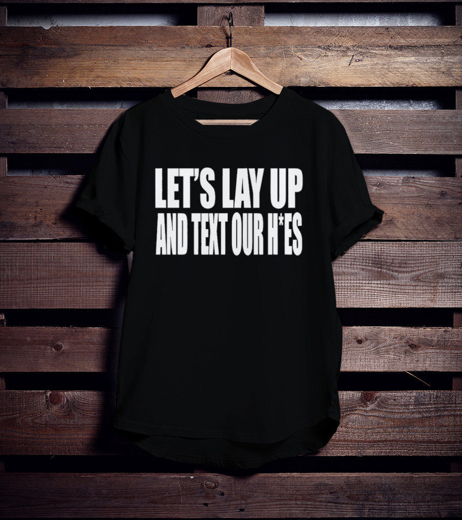 Let's Lay Up And Text Our H*es T-Shirt