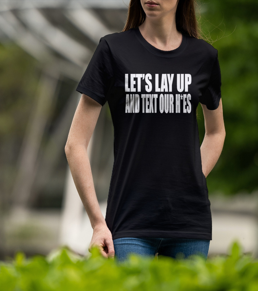 Let's Lay Up And Text Our H*es T-Shirt