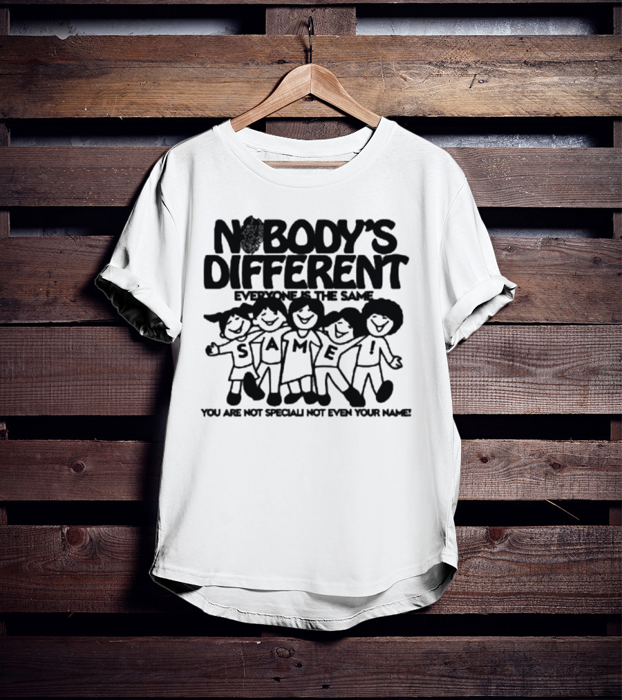 Nobody’s Different Everyone Is The Same You Are Not Special Not Even Your Name Same Characters T-Shirt