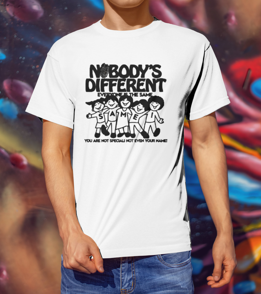 Nobody’s Different Everyone Is The Same You Are Not Special Not Even Your Name Same Characters T-Shirt