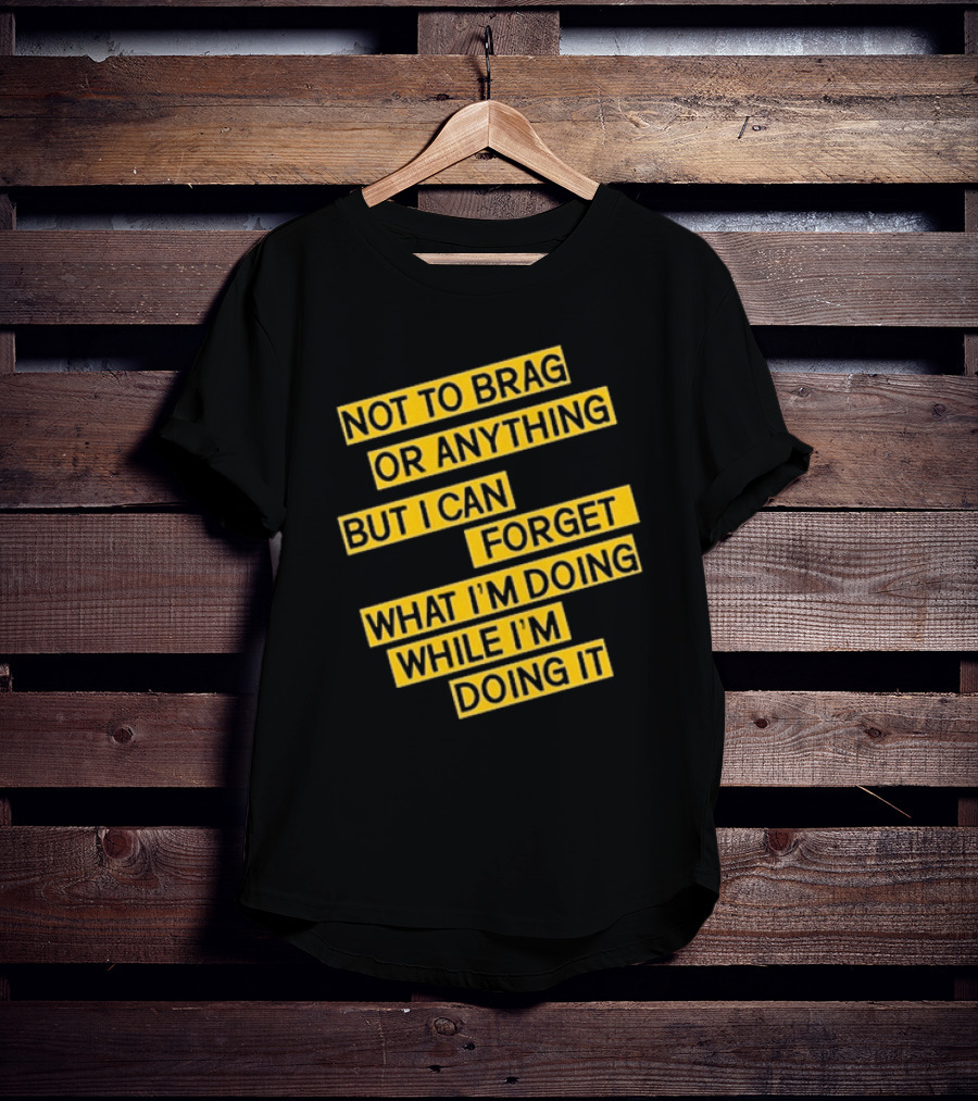 Not To Brag Or Anything But I Can Forget What I'm Doing While I'm Doing It T-Shirt