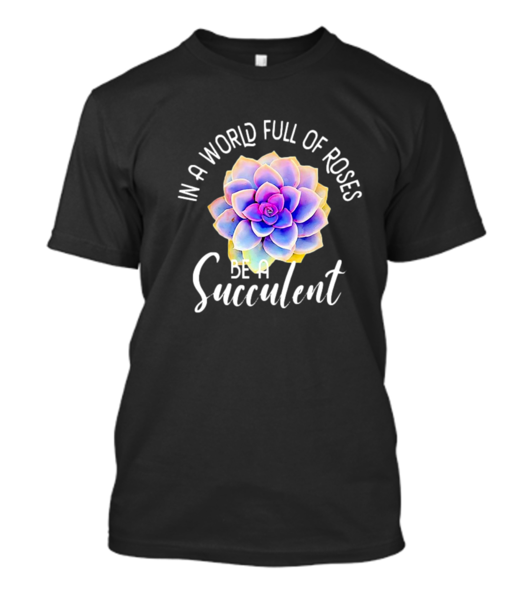 In A World Full Of Roses Be A Succulent T-Shirt