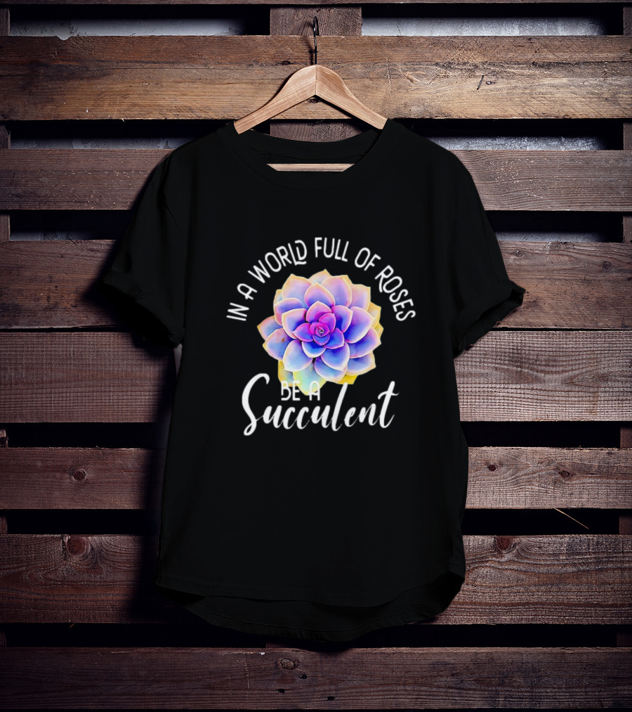 In A World Full Of Roses Be A Succulent T-Shirt
