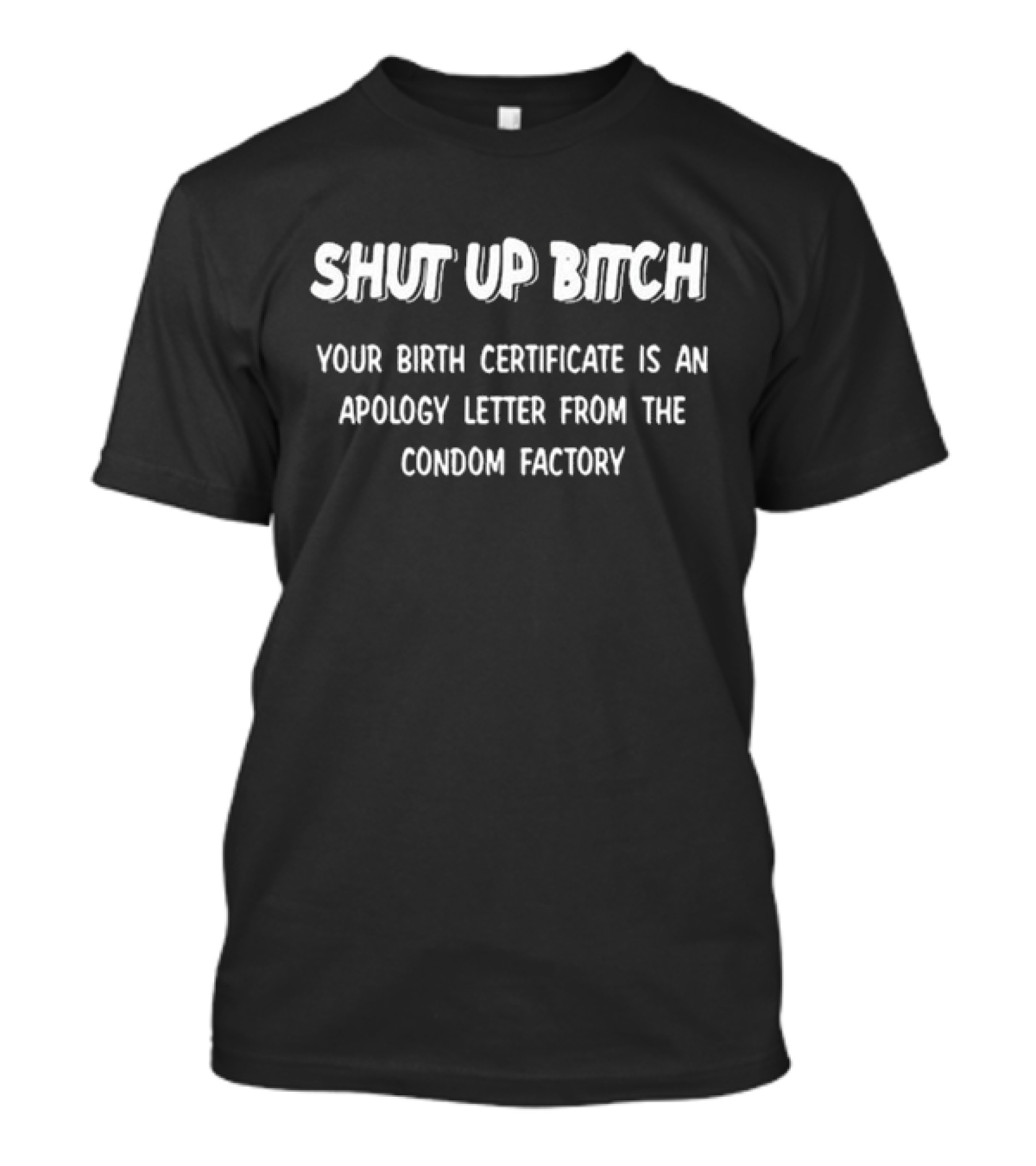 Shut Up Bitch Your Birth Certificate Is An Apology Letter From The Condom Factory T-Shirt