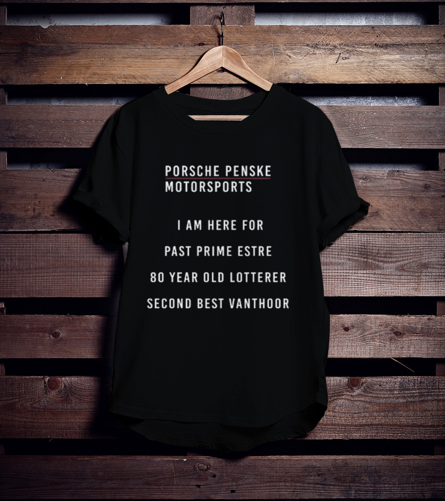 Porsche Penske Motorsports I Am Here For Past Prime Estre 80 Year Old Lotterer Second Best Vanthoor T-Shirt