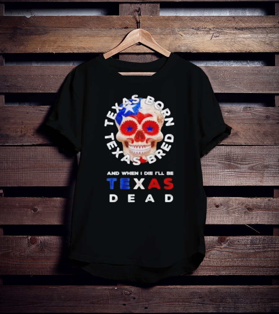 Texas Born Texas Bred And When I Die I'll Be Texas Dead Skull T-Shirt