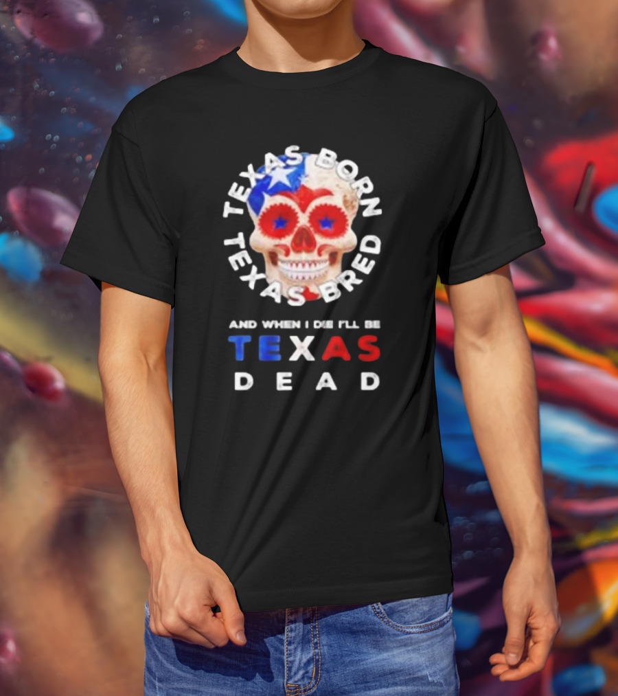Texas Born Texas Bred And When I Die I'll Be Texas Dead Skull T-Shirt