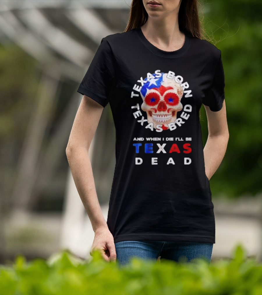 Texas Born Texas Bred And When I Die I'll Be Texas Dead Skull T-Shirt
