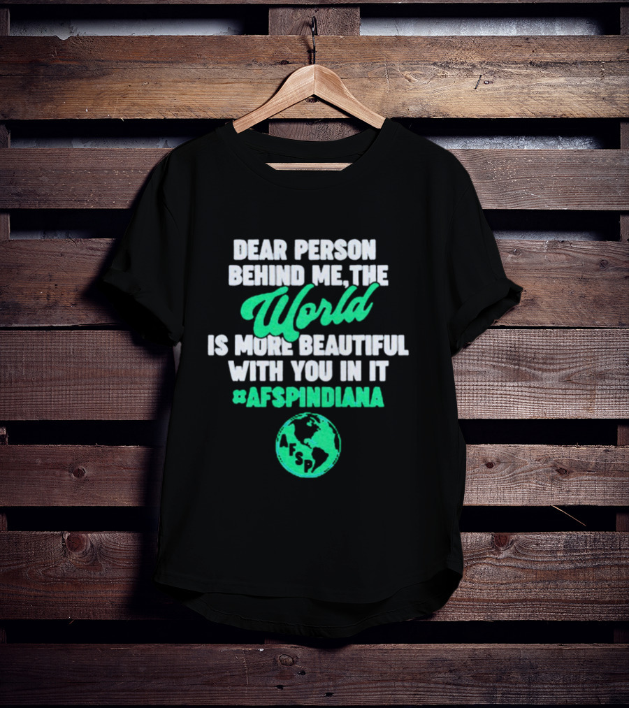 AFSP Indiana Dear Person Behind Me The World Is More Beautiful With You In It T-Shirt