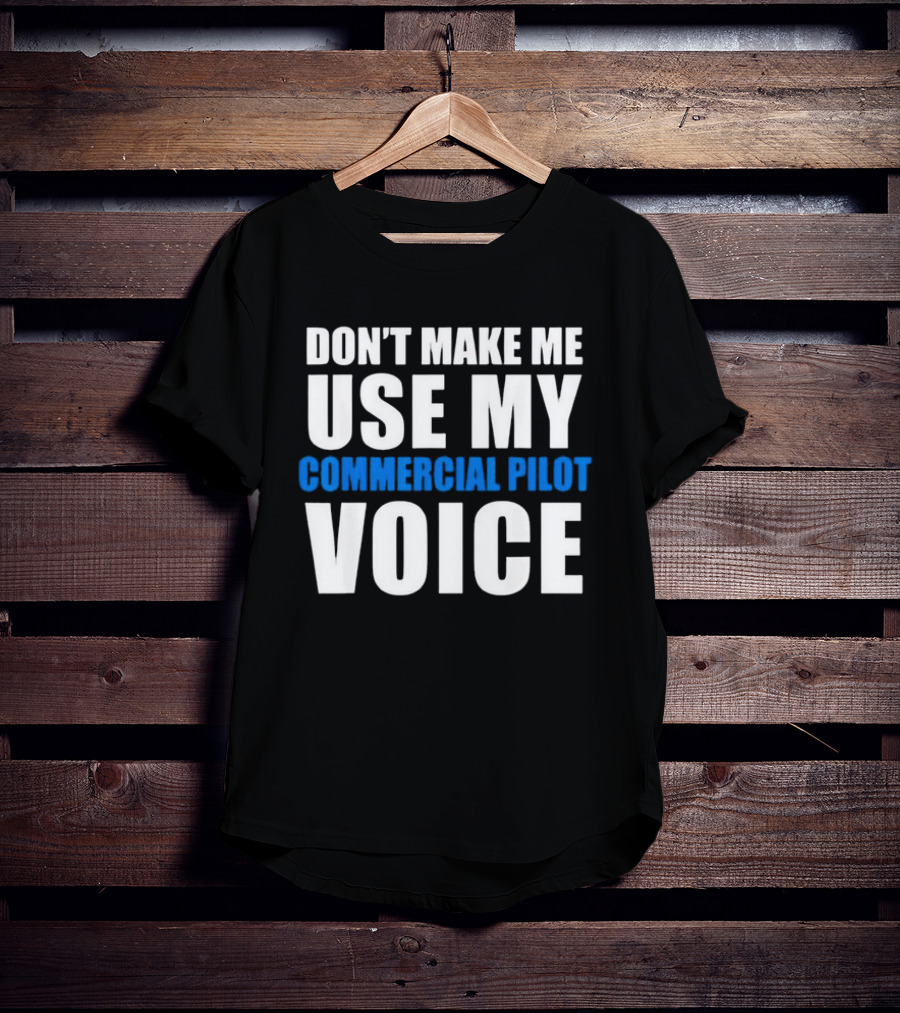 Don't Make Me Use My Serious Commercial Pilot Voice T-Shirt