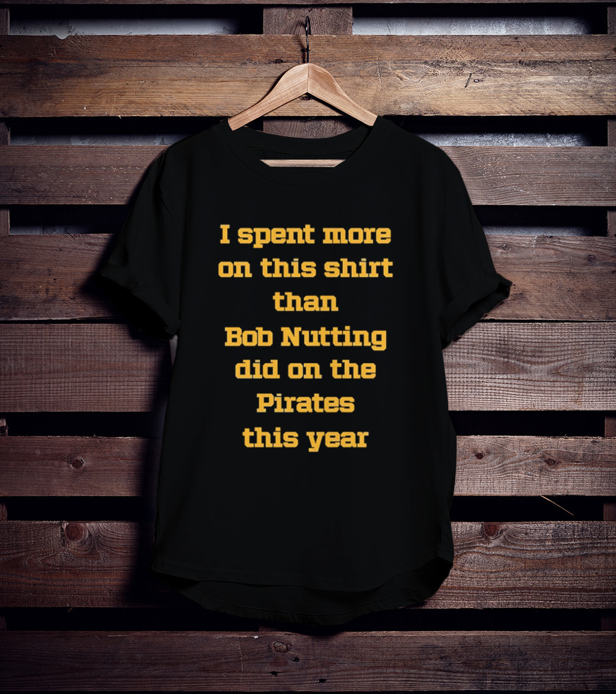 I Spent More On This Shirt Than Bob Nutting Did On The Pirates This Year T-Shirt
