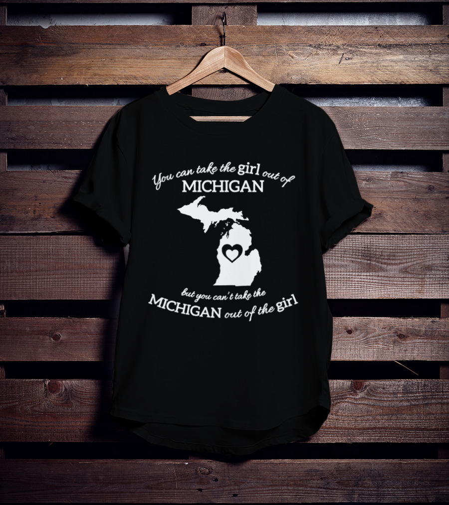 You Can Take The Girl Out Of Michigan But You Can’t Take The Michigan Out Of The Girl Map With Heart T-Shirt