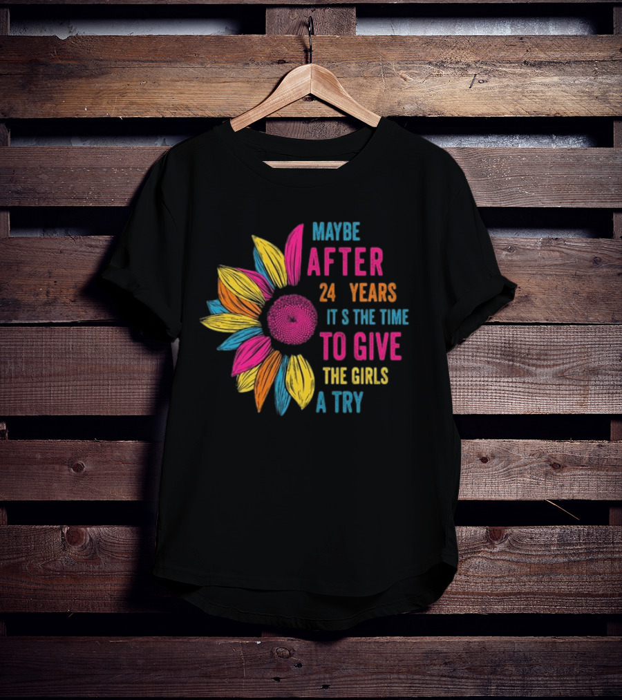 Maybe After 24 Years It’s The Time To Give The Girls A Try Sunflower T-Shirt