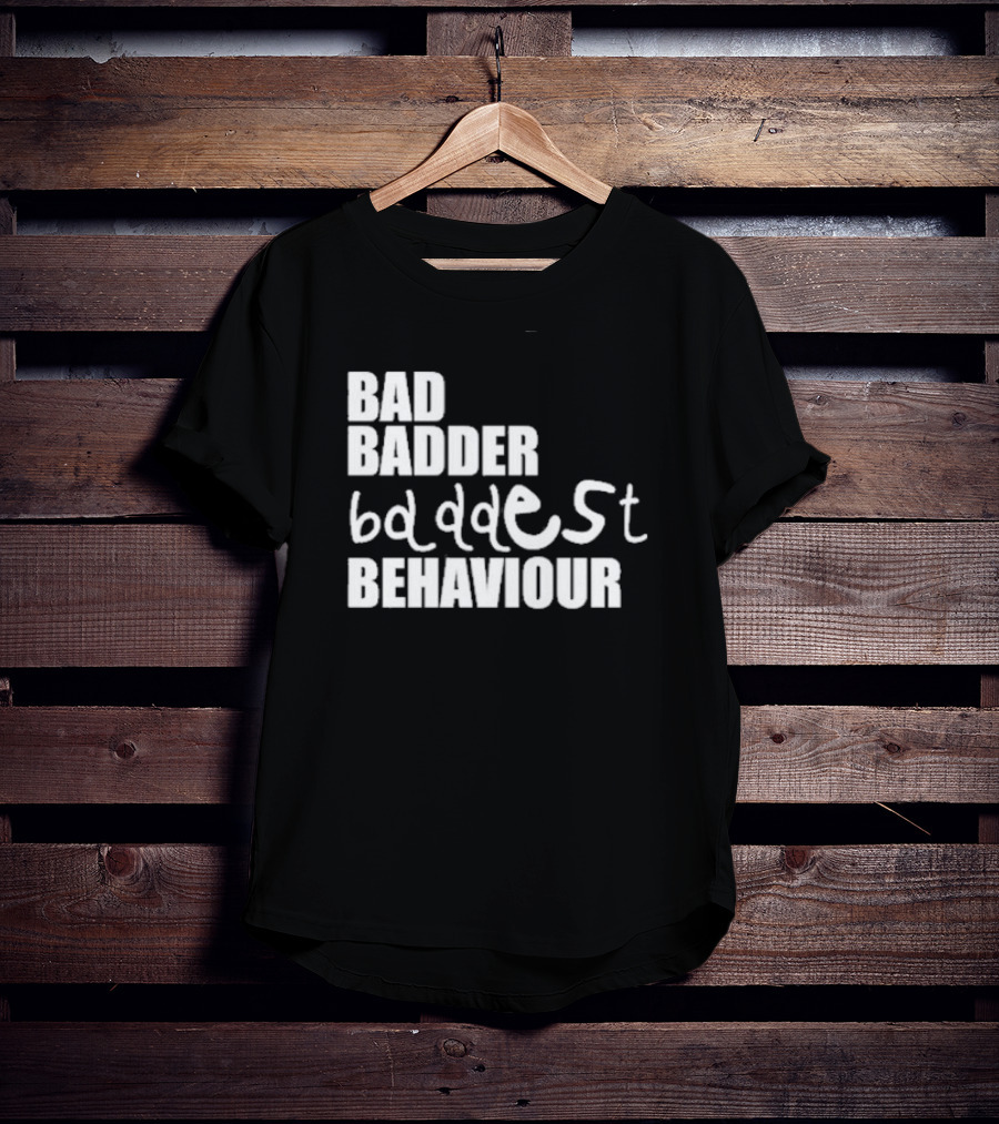 Bad Badder Baddest Behaviour T-Shirt
