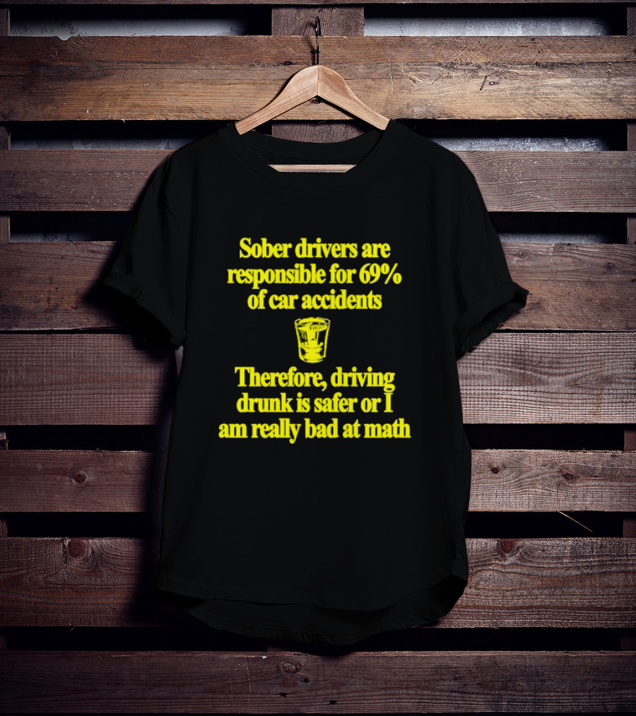 Sober Drivers Are Responsible For 69% Of Car Accidents Therefore Driving Drunk Is Safer Or I Am Really Bad At Math With Shot Glass T-Shirt