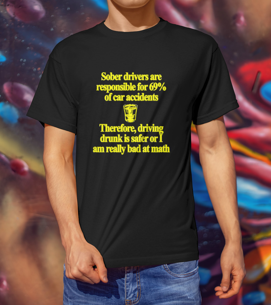 Sober Drivers Are Responsible For 69% Of Car Accidents Therefore Driving Drunk Is Safer Or I Am Really Bad At Math With Shot Glass T-Shirt