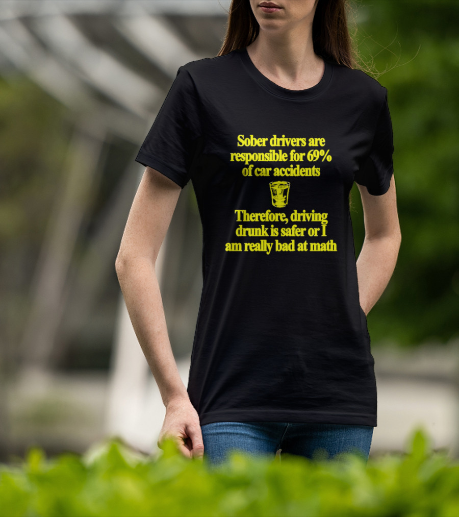 Sober Drivers Are Responsible For 69% Of Car Accidents Therefore Driving Drunk Is Safer Or I Am Really Bad At Math With Shot Glass T-Shirt
