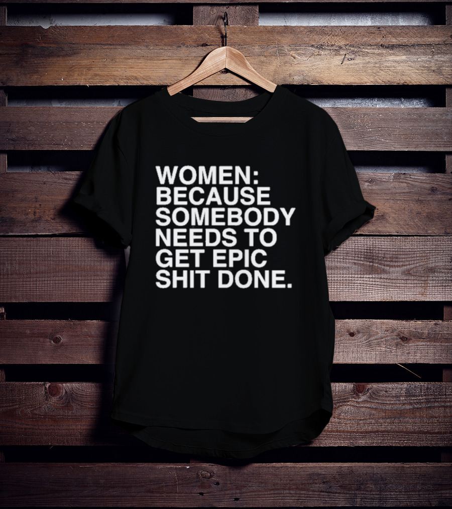 Women Because Somebody Needs To Get Epic Shit Done Bold Motivational T-Shirt