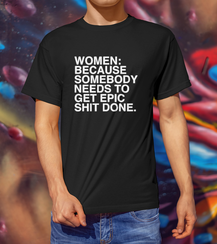 Women Because Somebody Needs To Get Epic Shit Done Bold Motivational T-Shirt