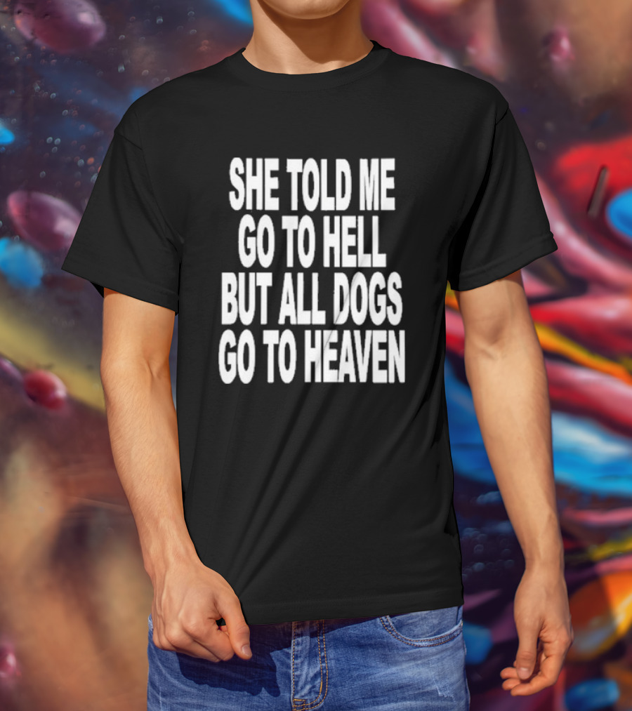 She Told Me Go To Hell But All Dogs Go To Heaven T-Shirt