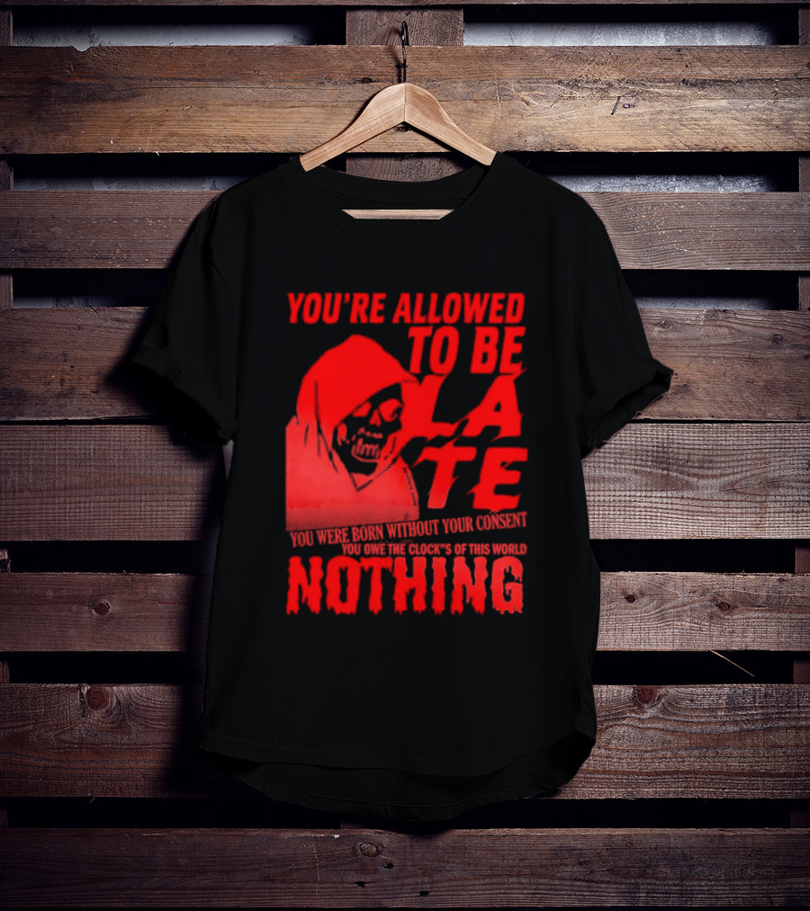 You're Allowed To Be Late You Were Born Without Your Consent You Owe The Clocks Of This World Nothing T-Shirt