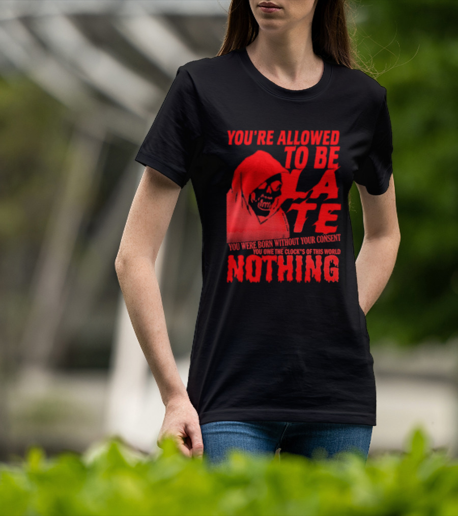 You're Allowed To Be Late You Were Born Without Your Consent You Owe The Clocks Of This World Nothing T-Shirt