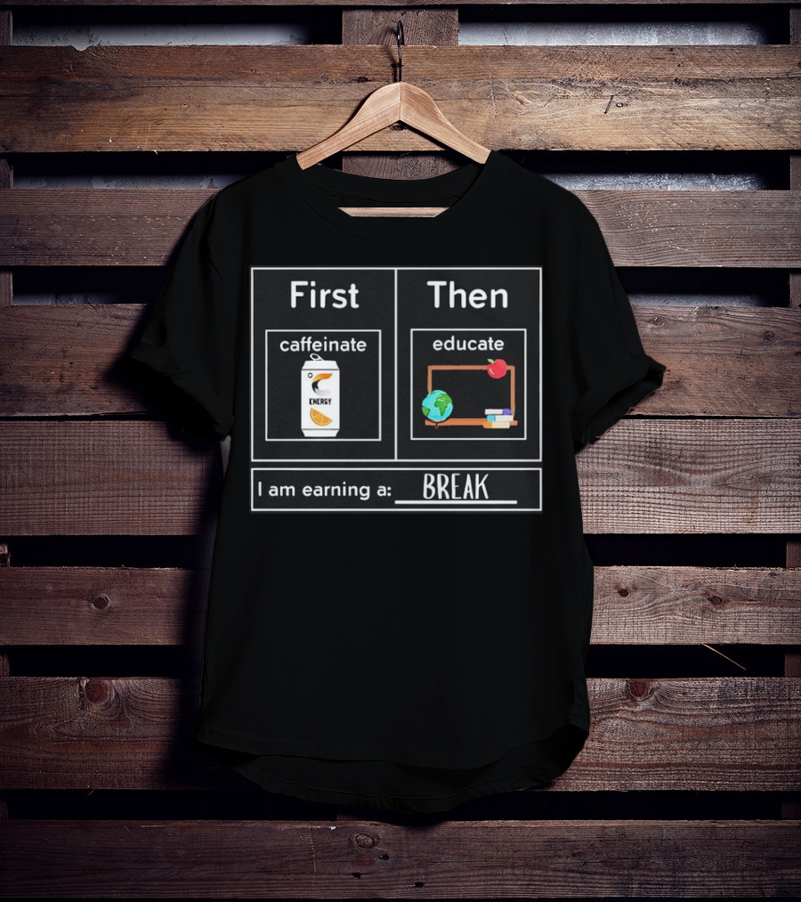First Caffeinate Energy Then Educate Earning A Break T-Shirt