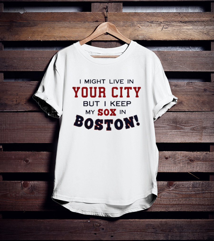 I Might Live In Your City But I Keep My Sox In Boston T-Shirt