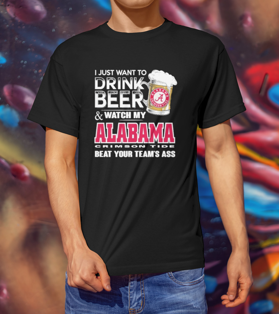 I Just Want To Drink Beer And Watch My Alabama Crimson Tide Beat Your Team's Ass T-Shirt
