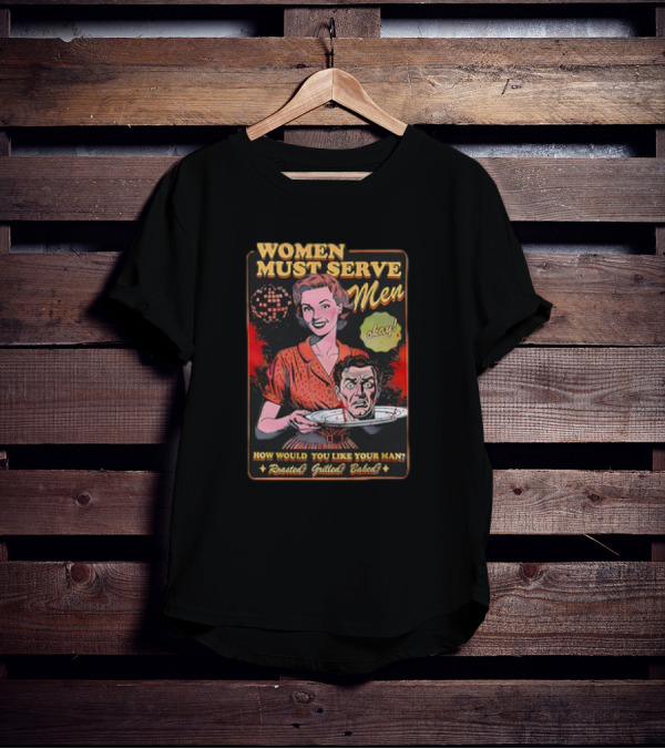 Women Must Serve Men Okay How Would You Like Your Man Roasted Grilled Baked T-Shirt