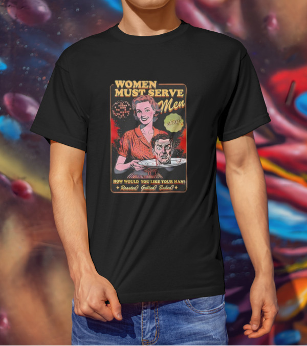 Women Must Serve Men Okay How Would You Like Your Man Roasted Grilled Baked T-Shirt