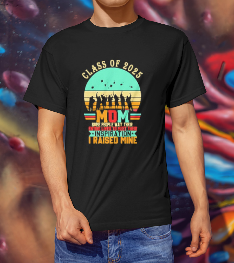 Class Of 2025 Senior Mom I Raised My Inspiration T-Shirt
