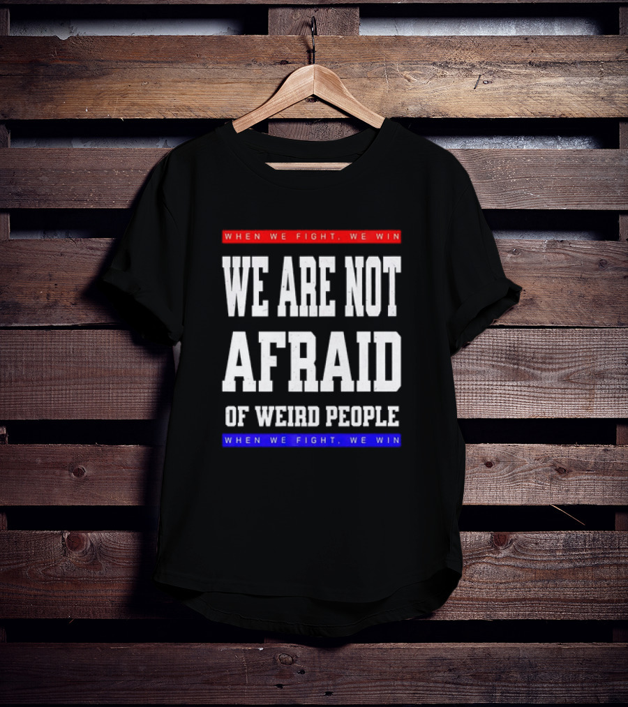 When We Fight We Win We Are Not Afraid Of Weird People T-Shirt