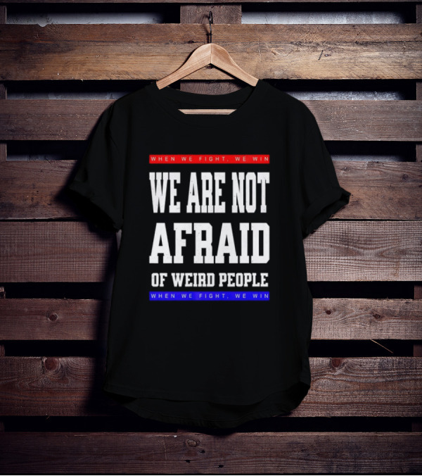 When We Fight We Win We Are Not Afraid Of Weird People T-Shirt