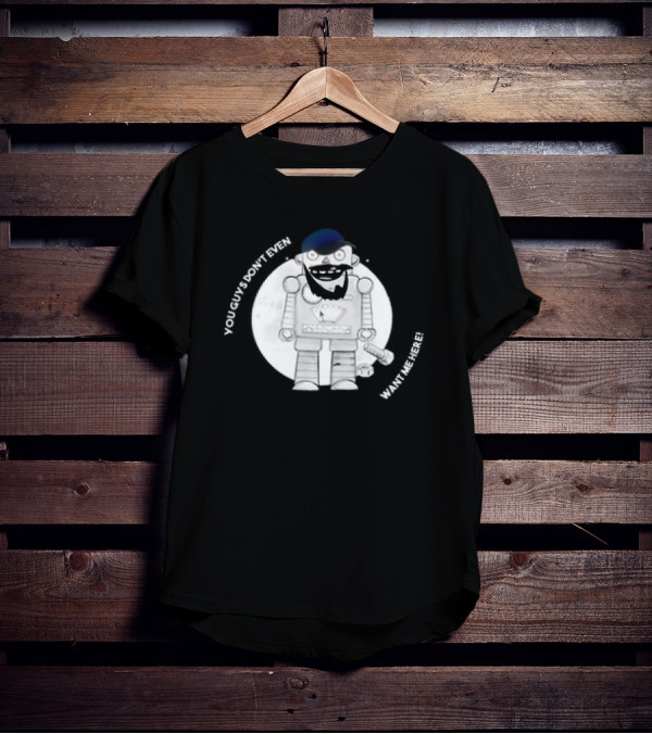 You Guys Don’t Even Want Me Here Robot With Baseball Cap And Beard T-Shirt