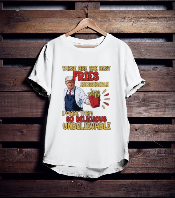 These Are The Best Fries Incredible I Made Them So Delicious Unbelievable T-Shirt