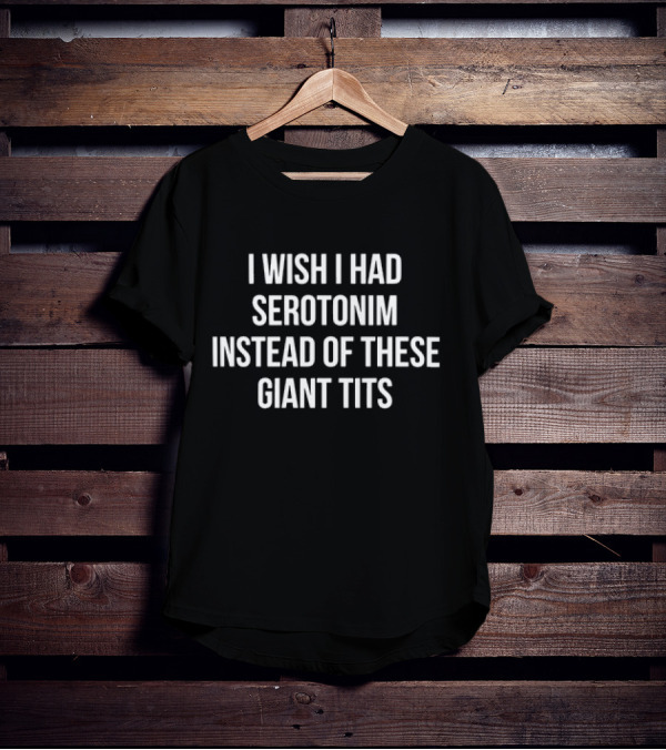I Wish I Had Serotonim Instead Of These Giant Tits T-Shirt