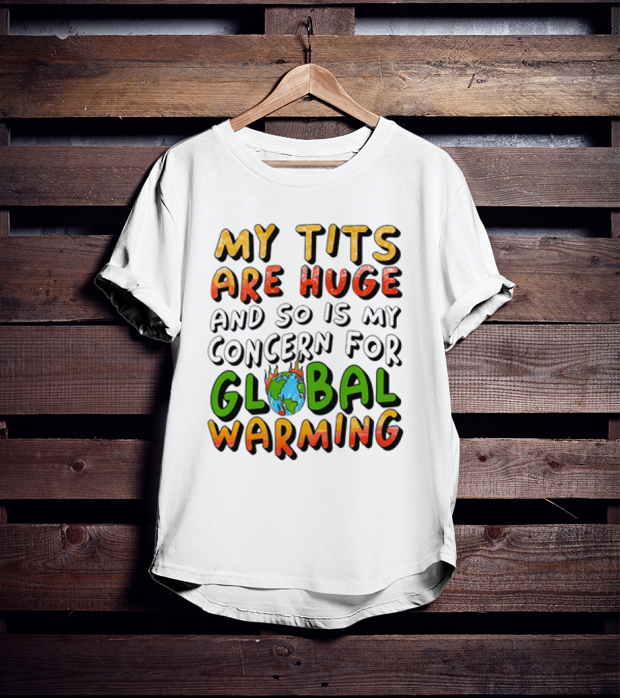 My Tits Are Huge And So Is My Concern For Global Warming With Burning Earth T-Shirt