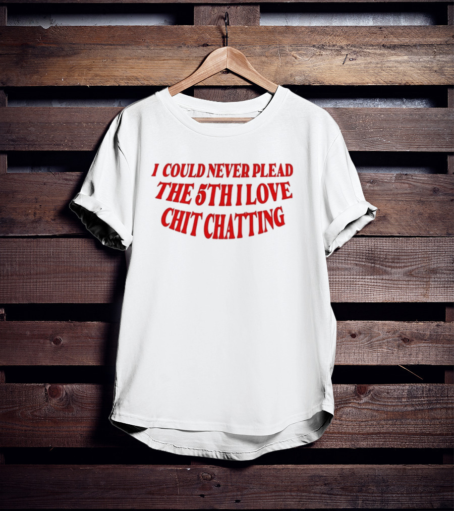 I Could Never Plead The 5th I Love Chit Chatting T-Shirt