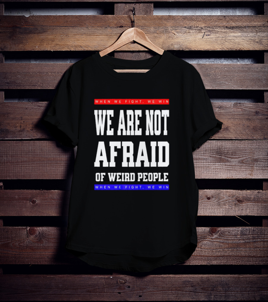 We Are Not Afraid Of Weird People When We Fight We Win T-Shirt
