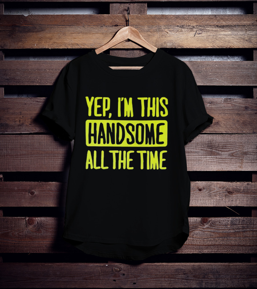 Yep I'm This Handsome All The Time T-Shirt
