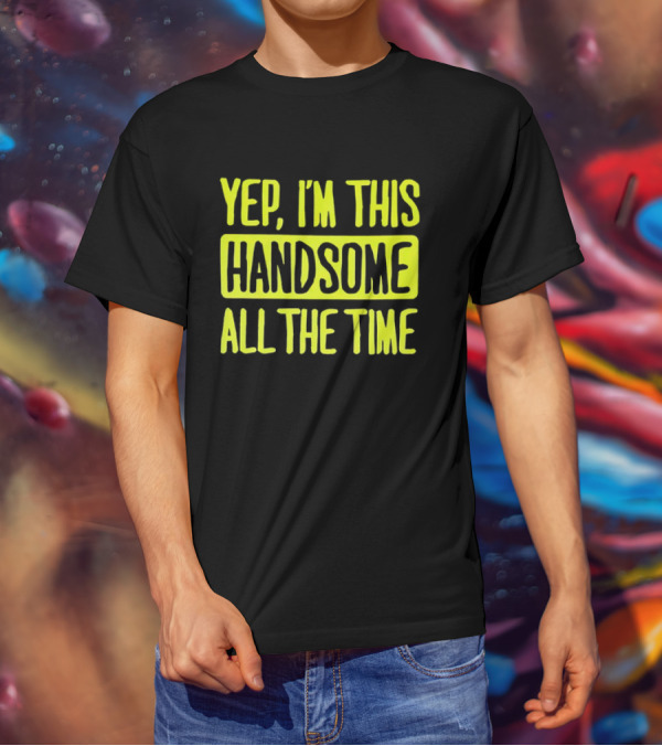 Yep I'm This Handsome All The Time T-Shirt