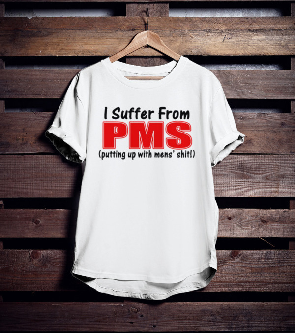 I Suffer From PMS Putting Up With Mens' Shit T-Shirt