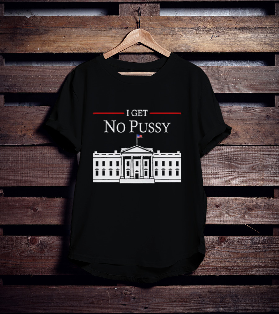 White House I Get No Pussy Funny T-Shirt