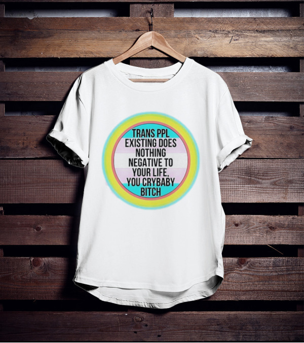 TRANS PPL EXISTING DOES NOTHING NEGATIVE TO YOUR LIFE YOU CRYBABY BITCH T-Shirt