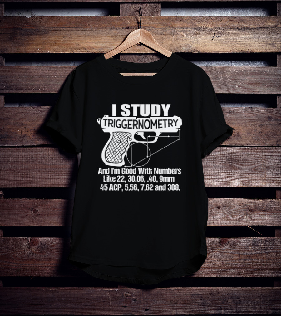 I Study Triggernometry And I'm Good With Numbers Like 22, 30.06, 40, 9mm, 45 ACP, 5.56, 7.62 And 308 T-Shirt
