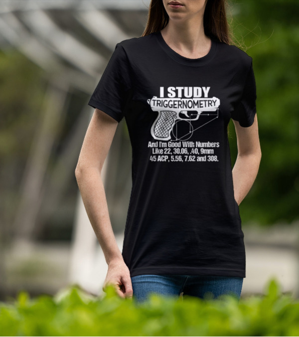 I Study Triggernometry And I'm Good With Numbers Like 22, 30.06, 40, 9mm, 45 ACP, 5.56, 7.62 And 308 T-Shirt
